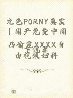 九色PORNY真实丨国产免费中国凸偷窥XXXX自由视频妇科