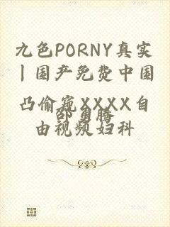 九色PORNY真实丨国产免费中国凸偷窥XXXX自由视频妇科