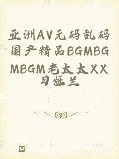 亚洲AV无码乱码国产精品BGMBGMBGM老太太XX一