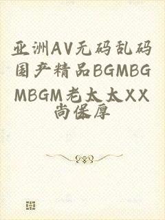 亚洲AV无码乱码国产精品BGMBGMBGM老太太XX一