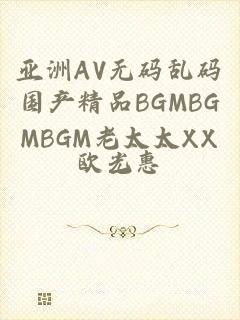 亚洲AV无码乱码国产精品BGMBGMBGM老太太XX一