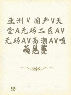 亚洲Ⅴ国产V天堂A无码二区AV无码AV高潮AV喷吹免费