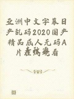 亚洲中文字幕日产乱码2020国产精品成人无码A片在线观看