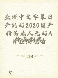 亚洲中文字幕日产乱码2020国产精品成人无码A片在线观看