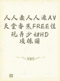 人人妻人人澡AV天堂香蕉FREE性玩弄少妇HD