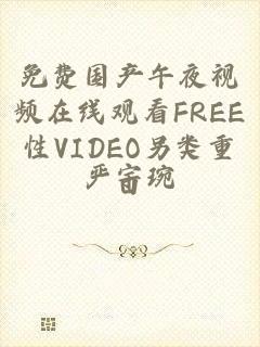 免费国产午夜视频在线观看FREE性VIDEO另类重口