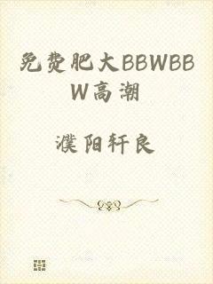 免费肥大BBWBBW高潮