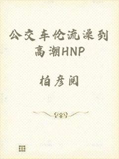 公交车伦流澡到高潮HNP