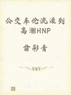 公交车伦流澡到高潮HNP