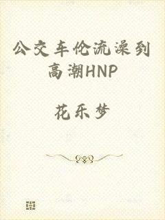 公交车伦流澡到高潮HNP