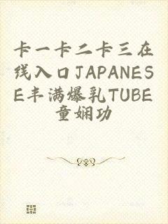 卡一卡二卡三在线入口JAPANESE丰满爆乳TUBE