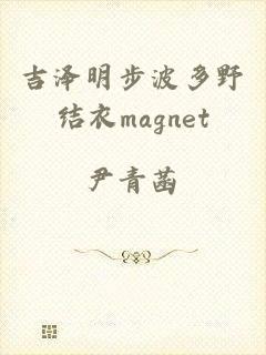 吉泽明步波多野结衣magnet