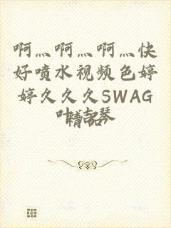 啊灬啊灬啊灬快好喷水视频色婷婷久久久SWAG精品