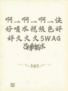 啊灬啊灬啊灬快好喷水视频色婷婷久久久SWAG精品