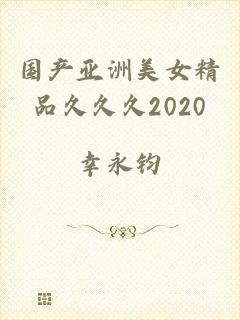 国产亚洲美女精品久久久2020