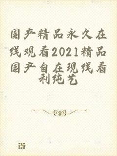 国产精品永久在线观看2021精品国产自在现线看