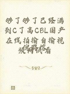 够了够了已经满到C了高CBL国产在线拍揄自揄视频网试看