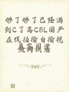 够了够了已经满到C了高CBL国产在线拍揄自揄视频网试看