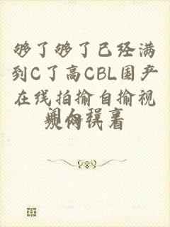 够了够了已经满到C了高CBL国产在线拍揄自揄视频网试看