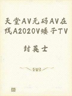 天堂AV无码AV在线A2020V矮子TV