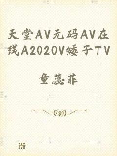 天堂AV无码AV在线A2020V矮子TV