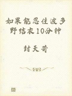 如果能忍住波多野结衣10分钟