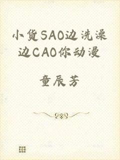 小货SAO边洗澡边CAO你动漫