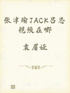 张津瑜JACK吕总视频在哪