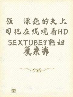 强奷漂亮的夫上司犯在线观看HDSEXTUBE9熟妇俱乐部