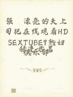 强奷漂亮的夫上司犯在线观看HDSEXTUBE9熟妇俱乐部