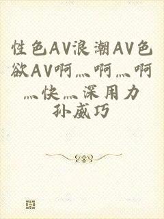 性色AV浪潮AV色欲AV啊灬啊灬啊灬快灬深用力