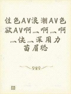 性色AV浪潮AV色欲AV啊灬啊灬啊灬快灬深用力