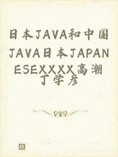 日本JAVA和中国JAVA日本JAPANESEXXXX高潮