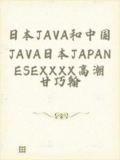 日本JAVA和中国JAVA日本JAPANESEXXXX高潮