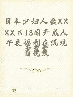 日本少妇人妻XXXXⅩ18国产成人午夜福利在线观看视频