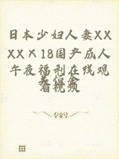 日本少妇人妻XXXXⅩ18国产成人午夜福利在线观看视频