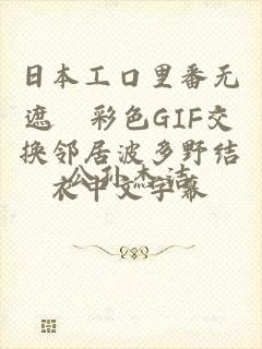 日本工口里番无遮█彩色GIF交换邻居波多野结衣中文字幕