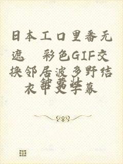 日本工口里番无遮█彩色GIF交换邻居波多野结衣中文字幕