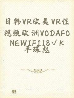 日韩VR欧美VR性视频欧洲VODAFONEWIFI18√K