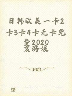 日韩欧美一卡2卡3卡4卡无卡免费2020