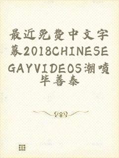 最近免费中文字幕2018CHINESEGAYVIDEOS潮喷