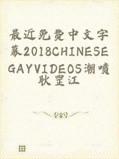 最近免费中文字幕2018CHINESEGAYVIDEOS潮喷