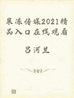 果冻传媒2021精品入口在线观看