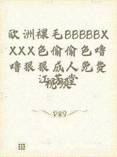 欧洲裸毛BBBBBXXXX色偷偷色噜噜狠狠成人免费视频