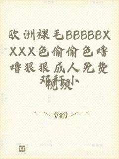 欧洲裸毛BBBBBXXXX色偷偷色噜噜狠狠成人免费视频