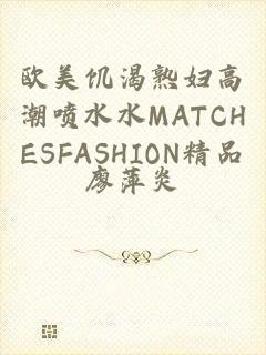 欧美饥渴熟妇高潮喷水水MATCHESFASHION精品