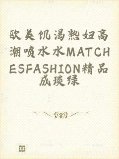 欧美饥渴熟妇高潮喷水水MATCHESFASHION精品