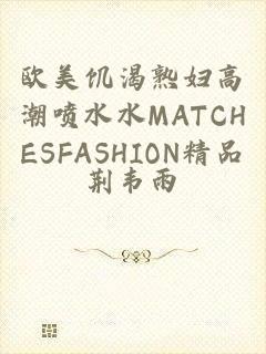 欧美饥渴熟妇高潮喷水水MATCHESFASHION精品