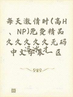 每天激情时(高H、NP)免费精品久久久久久无码中文字幕一区