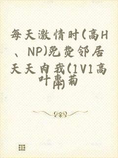 每天激情时(高H、NP)免费邻居天天肉我(1V1高H)